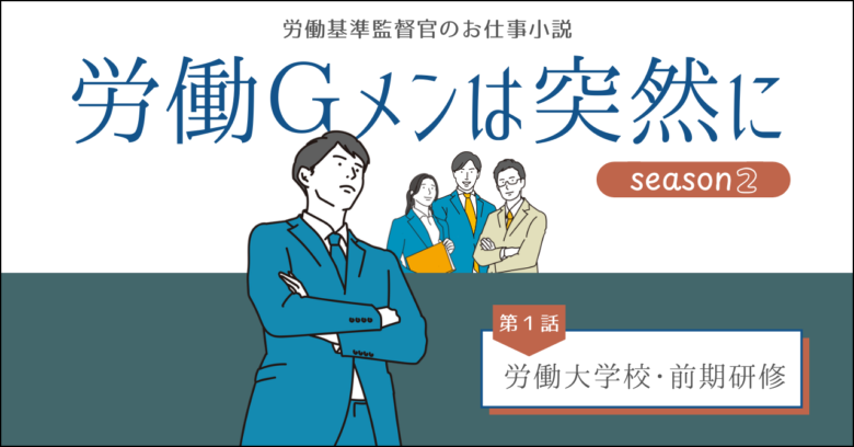 労働基準監督官のお仕事小説、労働ジーメンは突然に、シーズン２、第１話労働大学校・前期研修