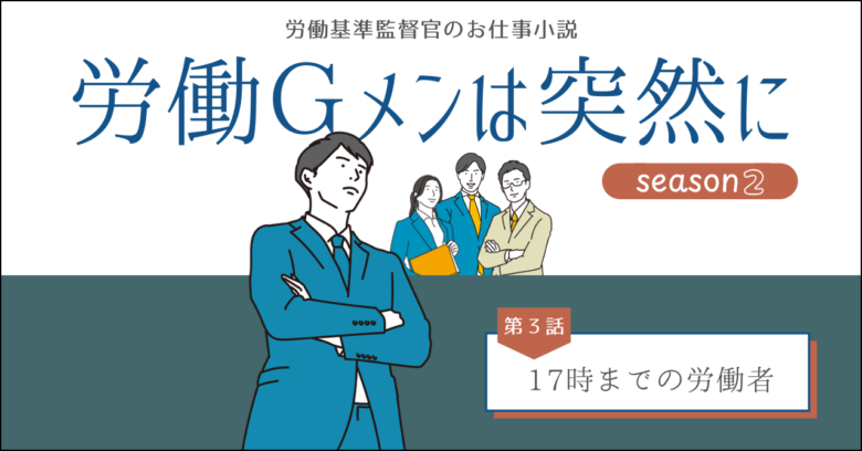 労働基準監督官のお仕事小説、労働ジーメンは突然に、シーズン２、第３話１７時までの労働者